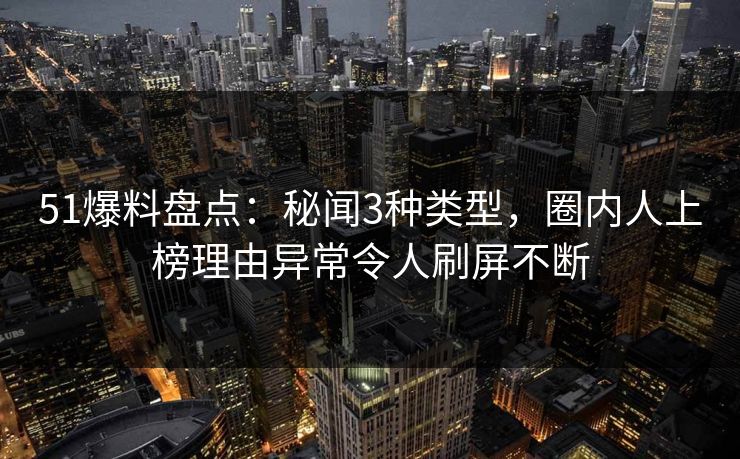 51爆料盘点：秘闻3种类型，圈内人上榜理由异常令人刷屏不断
