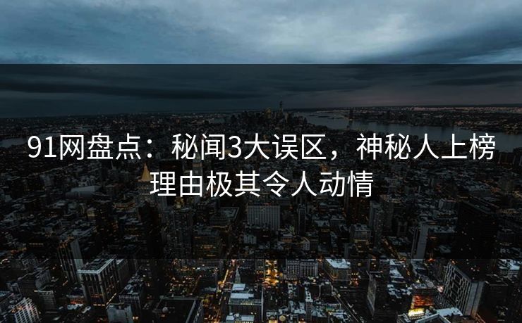 91网盘点：秘闻3大误区，神秘人上榜理由极其令人动情