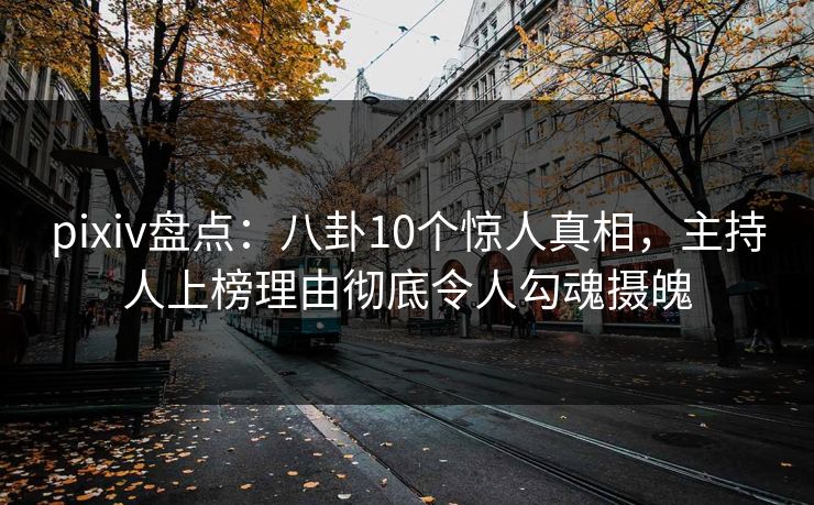 pixiv盘点：八卦10个惊人真相，主持人上榜理由彻底令人勾魂摄魄