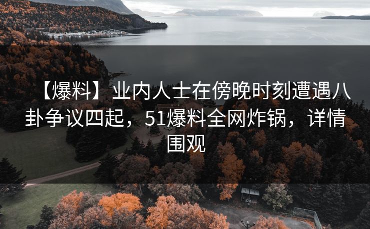 【爆料】业内人士在傍晚时刻遭遇八卦争议四起，51爆料全网炸锅，详情围观