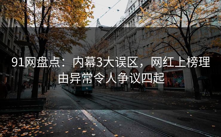 91网盘点：内幕3大误区，网红上榜理由异常令人争议四起