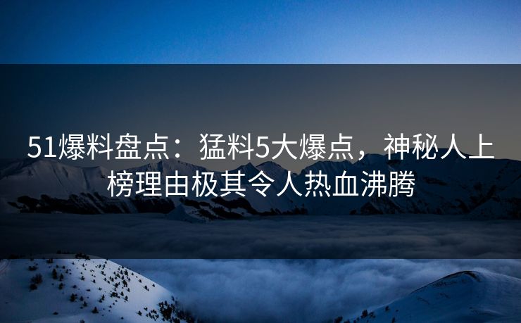 51爆料盘点：猛料5大爆点，神秘人上榜理由极其令人热血沸腾
