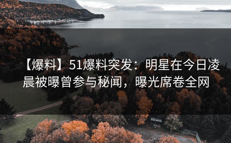 【爆料】51爆料突发：明星在今日凌晨被曝曾参与秘闻，曝光席卷全网