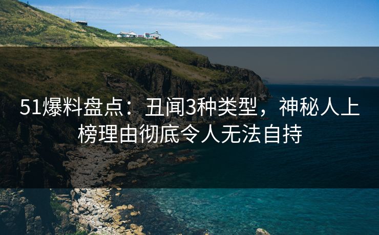 51爆料盘点：丑闻3种类型，神秘人上榜理由彻底令人无法自持