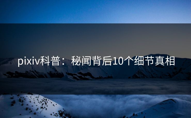 pixiv科普：秘闻背后10个细节真相