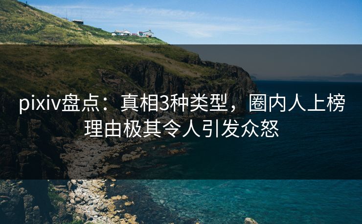 pixiv盘点：真相3种类型，圈内人上榜理由极其令人引发众怒