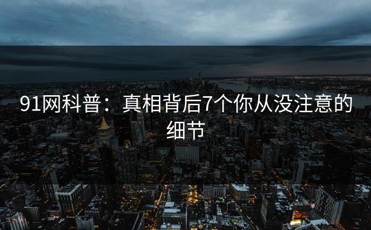 91网科普：真相背后7个你从没注意的细节