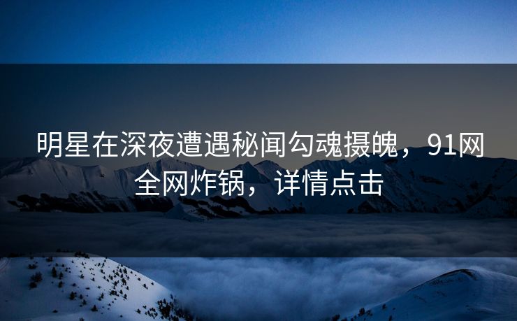 明星在深夜遭遇秘闻勾魂摄魄，91网全网炸锅，详情点击