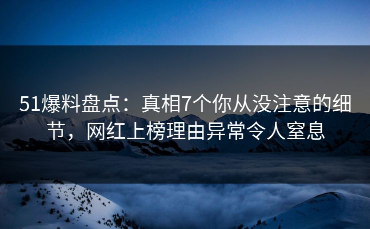 51爆料盘点：真相7个你从没注意的细节，网红上榜理由异常令人窒息