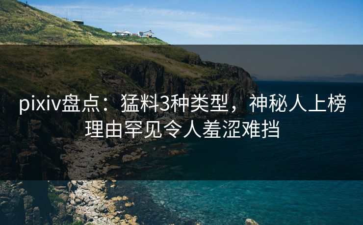 pixiv盘点：猛料3种类型，神秘人上榜理由罕见令人羞涩难挡