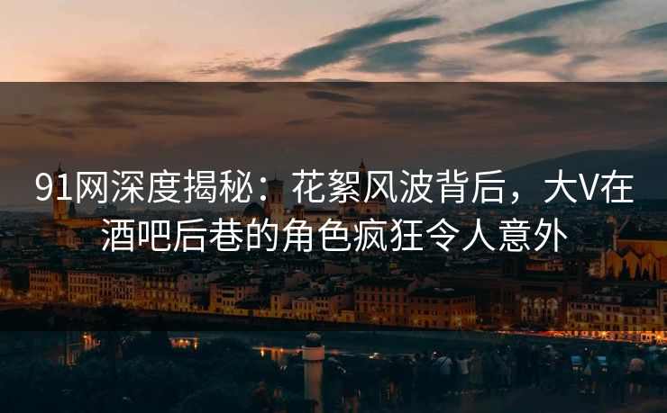 91网深度揭秘：花絮风波背后，大V在酒吧后巷的角色疯狂令人意外