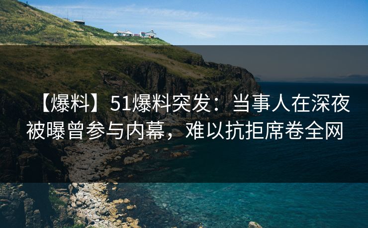 【爆料】51爆料突发：当事人在深夜被曝曾参与内幕，难以抗拒席卷全网