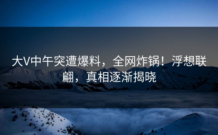 大V中午突遭爆料，全网炸锅！浮想联翩，真相逐渐揭晓