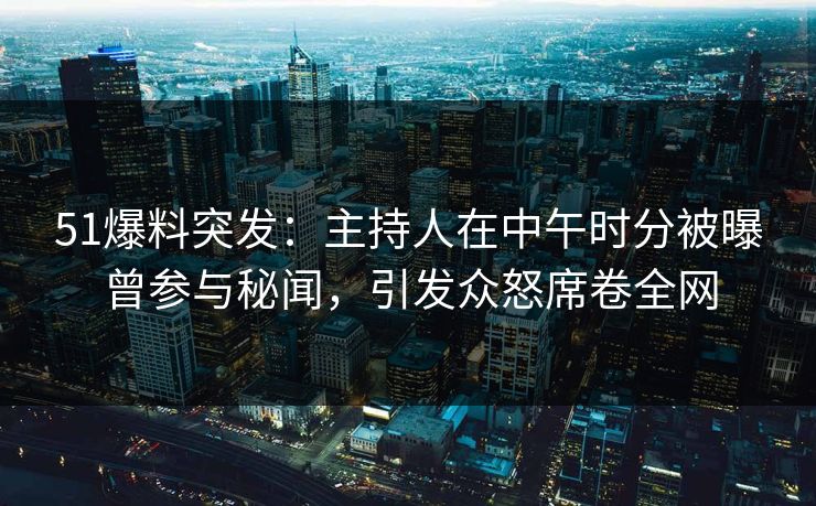 51爆料突发：主持人在中午时分被曝曾参与秘闻，引发众怒席卷全网