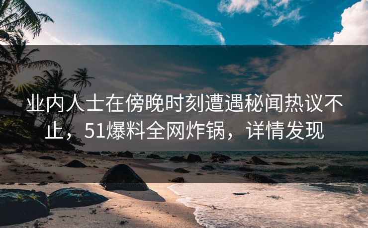 业内人士在傍晚时刻遭遇秘闻热议不止，51爆料全网炸锅，详情发现