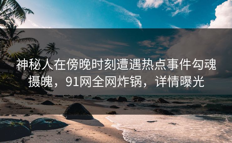 神秘人在傍晚时刻遭遇热点事件勾魂摄魄，91网全网炸锅，详情曝光