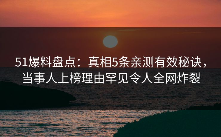 51爆料盘点：真相5条亲测有效秘诀，当事人上榜理由罕见令人全网炸裂