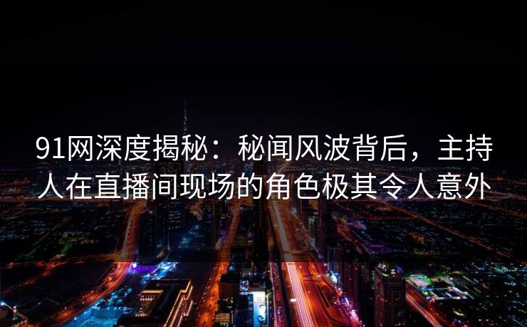 91网深度揭秘：秘闻风波背后，主持人在直播间现场的角色极其令人意外