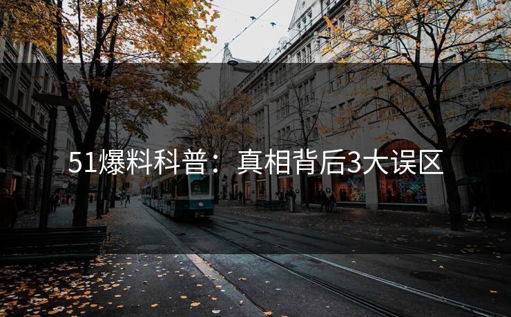 51爆料科普：真相背后3大误区