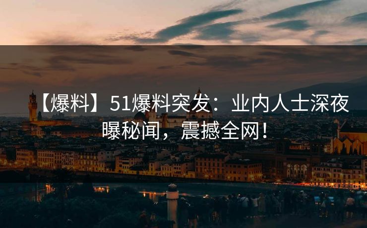 【爆料】51爆料突发：业内人士深夜曝秘闻，震撼全网！