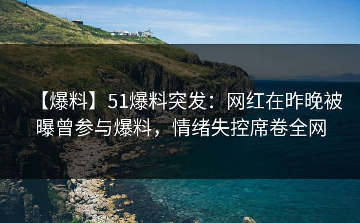 【爆料】51爆料突发：网红在昨晚被曝曾参与爆料，情绪失控席卷全网