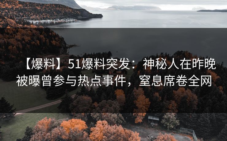 【爆料】51爆料突发：神秘人在昨晚被曝曾参与热点事件，窒息席卷全网