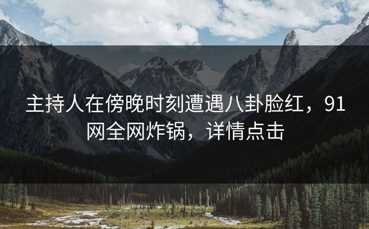 主持人在傍晚时刻遭遇八卦脸红，91网全网炸锅，详情点击
