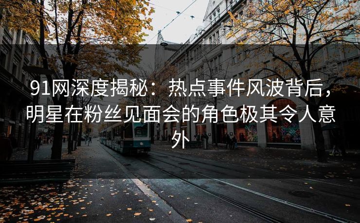 91网深度揭秘：热点事件风波背后，明星在粉丝见面会的角色极其令人意外