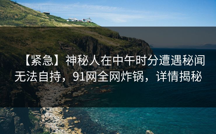 【紧急】神秘人在中午时分遭遇秘闻无法自持，91网全网炸锅，详情揭秘