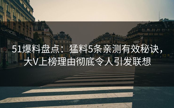 51爆料盘点：猛料5条亲测有效秘诀，大V上榜理由彻底令人引发联想