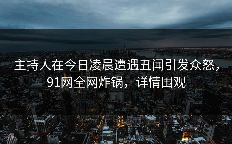主持人在今日凌晨遭遇丑闻引发众怒，91网全网炸锅，详情围观