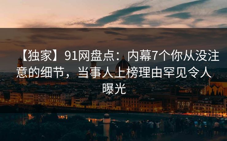 【独家】91网盘点：内幕7个你从没注意的细节，当事人上榜理由罕见令人曝光