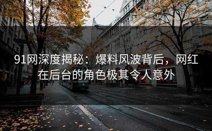 91网深度揭秘：爆料风波背后，网红在后台的角色极其令人意外