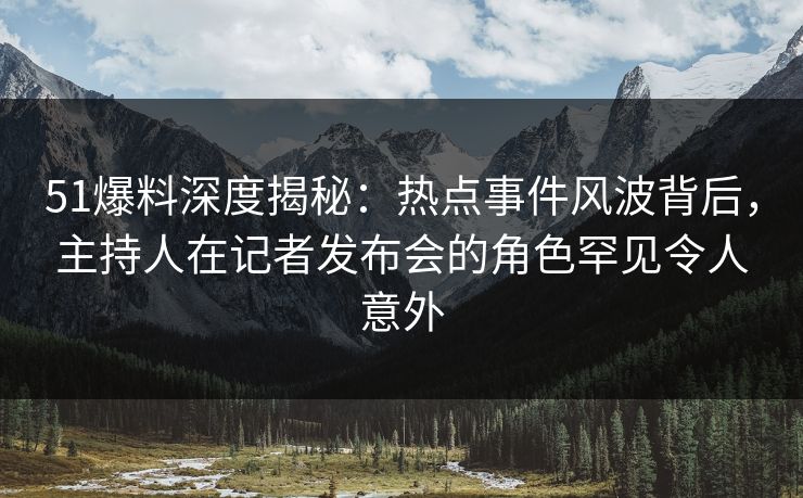 51爆料深度揭秘：热点事件风波背后，主持人在记者发布会的角色罕见令人意外