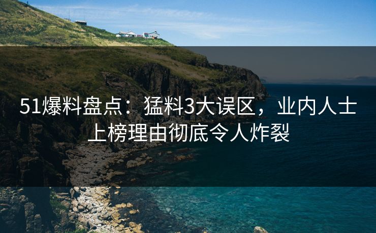 51爆料盘点：猛料3大误区，业内人士上榜理由彻底令人炸裂