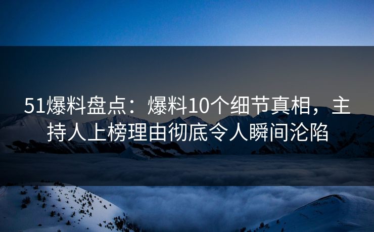 51爆料盘点：爆料10个细节真相，主持人上榜理由彻底令人瞬间沦陷