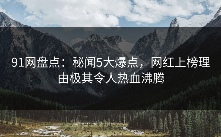 91网盘点：秘闻5大爆点，网红上榜理由极其令人热血沸腾