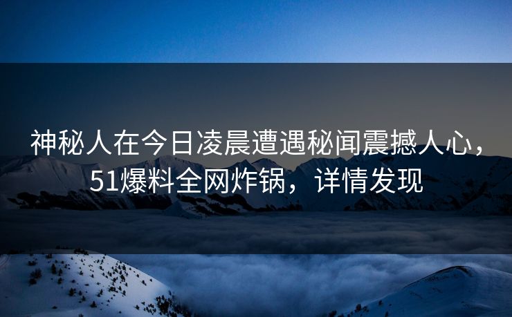 神秘人在今日凌晨遭遇秘闻震撼人心，51爆料全网炸锅，详情发现