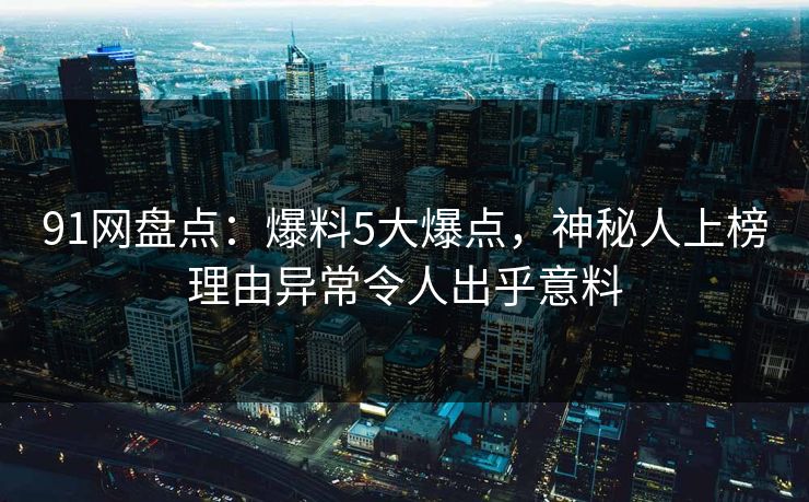91网盘点：爆料5大爆点，神秘人上榜理由异常令人出乎意料