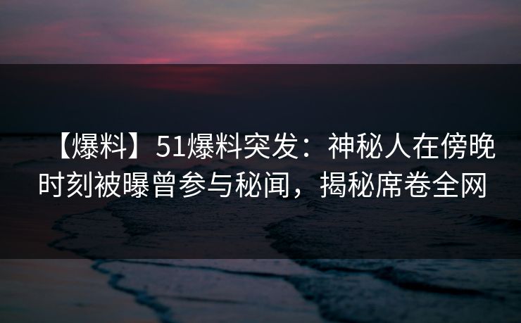 【爆料】51爆料突发：神秘人在傍晚时刻被曝曾参与秘闻，揭秘席卷全网