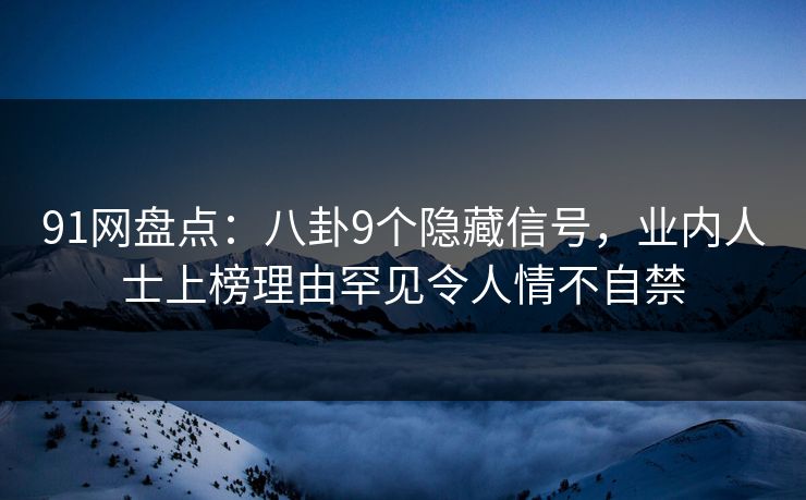 91网盘点：八卦9个隐藏信号，业内人士上榜理由罕见令人情不自禁