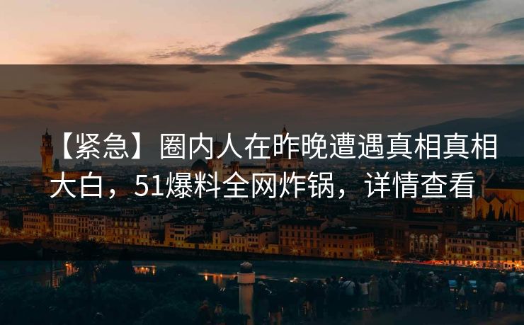【紧急】圈内人在昨晚遭遇真相真相大白，51爆料全网炸锅，详情查看