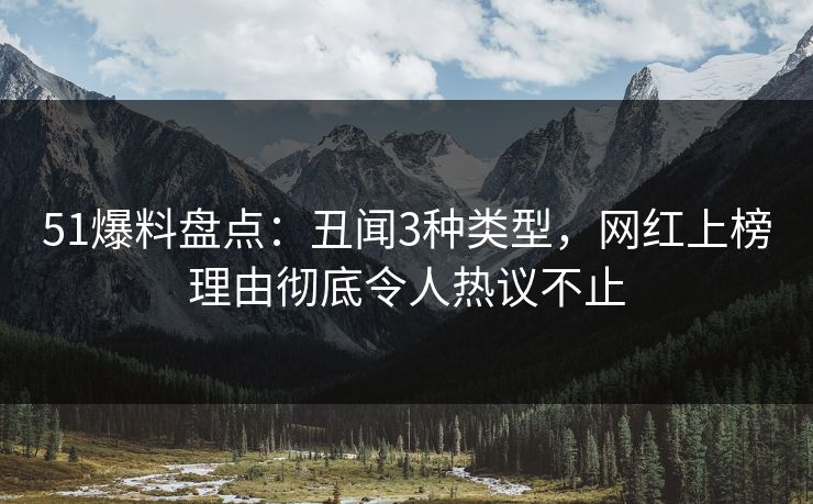 51爆料盘点：丑闻3种类型，网红上榜理由彻底令人热议不止