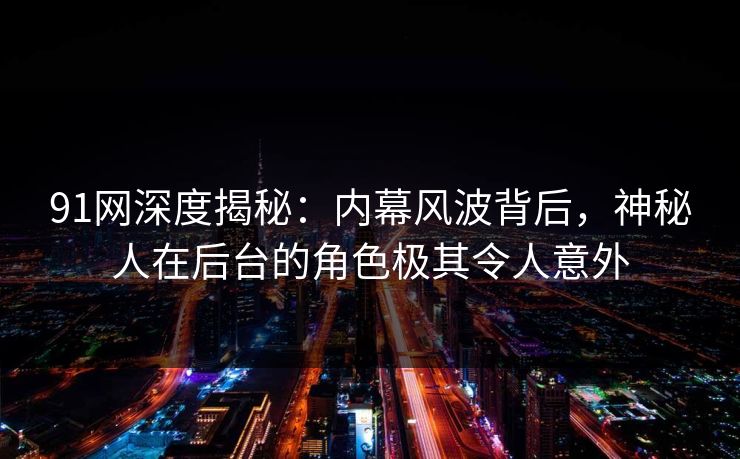 91网深度揭秘：内幕风波背后，神秘人在后台的角色极其令人意外