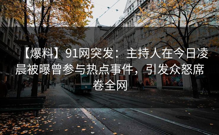 【爆料】91网突发：主持人在今日凌晨被曝曾参与热点事件，引发众怒席卷全网