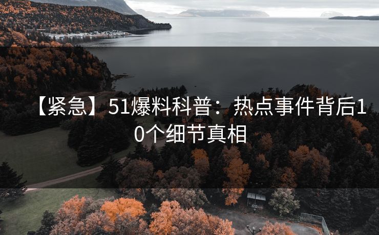 【紧急】51爆料科普：热点事件背后10个细节真相