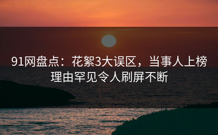 91网盘点：花絮3大误区，当事人上榜理由罕见令人刷屏不断