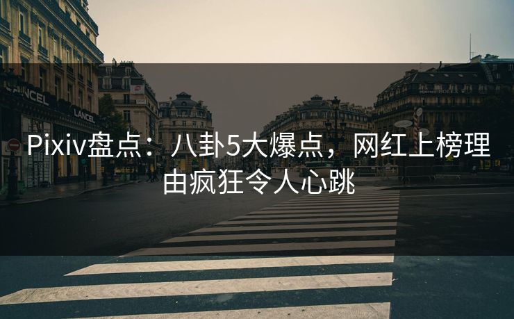 Pixiv盘点：八卦5大爆点，网红上榜理由疯狂令人心跳