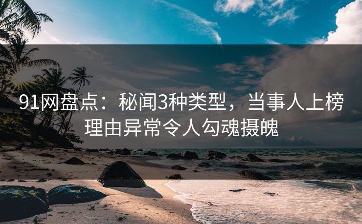 91网盘点：秘闻3种类型，当事人上榜理由异常令人勾魂摄魄