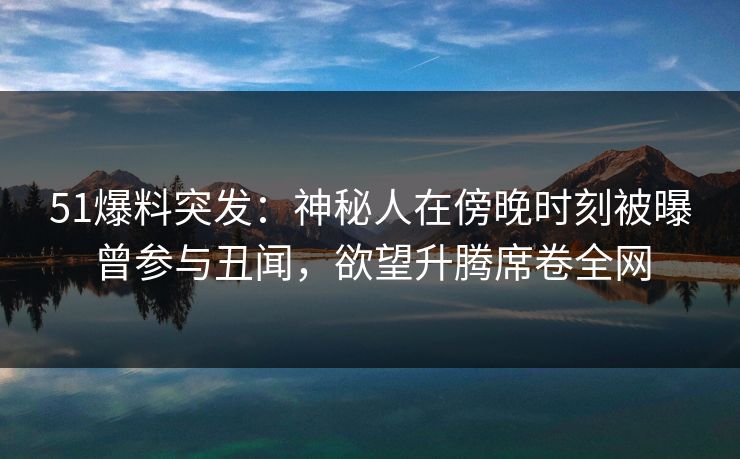 51爆料突发：神秘人在傍晚时刻被曝曾参与丑闻，欲望升腾席卷全网